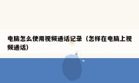 电脑怎么使用视频通话记录(怎样在电脑上视频通话)