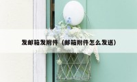 发邮箱发附件(邮箱附件怎么发送)