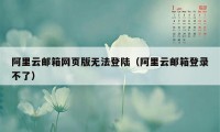 阿里云邮箱网页版无法登陆（阿里云邮箱登录不了）