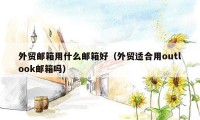外贸邮箱用什么邮箱好(外贸适合用outlook邮箱吗)