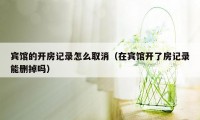 宾馆的开房记录怎么取消（在宾馆开了房记录能删掉吗）