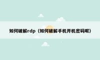 如何破解rdp（如何破解手机开机密码呢）