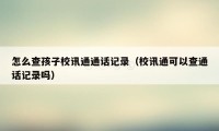 怎么查孩子校讯通通话记录（校讯通可以查通话记录吗）