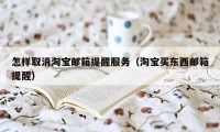 怎样取消淘宝邮箱提醒服务（淘宝买东西邮箱提醒）