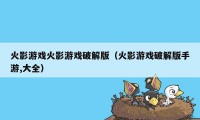 火影游戏火影游戏破解版(火影游戏破解版手游,大全)