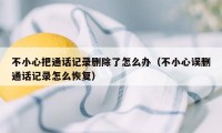 不小心把通话记录删除了怎么办（不小心误删通话记录怎么恢复）