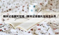 聊天记录图片压缩（聊天记录图片压缩怎么弄）