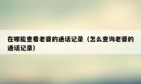 在哪能查看老婆的通话记录(怎么查询老婆的通话记录)