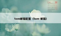 tom邮箱配置（tom 邮箱）