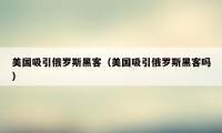 美国吸引俄罗斯黑客(美国吸引俄罗斯黑客吗)