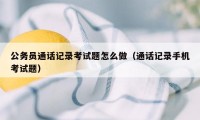 公务员通话记录考试题怎么做（通话记录手机考试题）