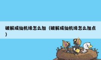 破解成仙机缘怎么加(破解成仙机缘怎么加点)