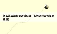 怎么从云端恢复通话记录(如何通过云恢复通讯录)