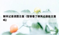 聊天记录泄露立案（警察看了聊天记录能立案吗）