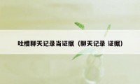 吐槽聊天记录当证据(聊天记录 证据)