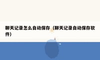 聊天记录怎么自动保存(聊天记录自动保存软件)