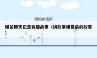 睡前聊天记录有趣故事(讲故事睡觉前的故事)