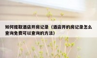 如何提取酒店开房记录(酒店开的房记录怎么查询免费可以查询的方法)