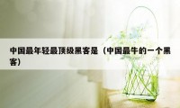 中国最年轻最顶级黑客是(中国最牛的一个黑客)