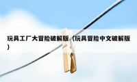 玩具工厂大冒险破解版(玩具冒险中文破解版)