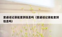 查通话记录能查到信息吗（查通话记录能查到信息吗）