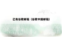 已有谷歌邮箱(谷歌中国邮箱)