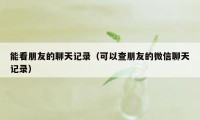 能看朋友的聊天记录（可以查朋友的微信聊天记录）