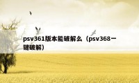 psv361版本能破解么(psv368一键破解)
