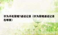 华为手机荣耀7通话记录(华为荣耀通话记录在哪里)