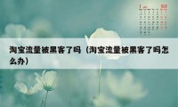 淘宝流量被黑客了吗（淘宝流量被黑客了吗怎么办）