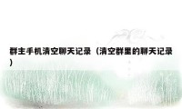 群主手机清空聊天记录(清空群里的聊天记录)