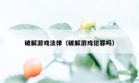 破解游戏法律（破解游戏犯罪吗）