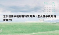 怎么使用手机邮箱转发邮件(怎么往手机邮箱发邮件)