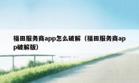 福田服务商app怎么破解（福田服务商app破解版）