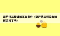 葫芦侠三楼破解王者事件（葫芦侠三楼没有破解游戏了吗）