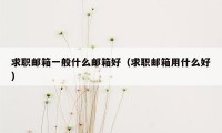 求职邮箱一般什么邮箱好(求职邮箱用什么好)