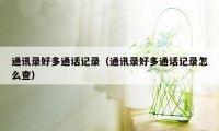 通讯录好多通话记录(通讯录好多通话记录怎么查)