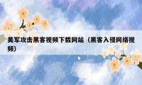 美军攻击黑客视频下载网站(黑客入侵网络视频)