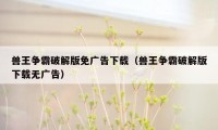 兽王争霸破解版免广告下载(兽王争霸破解版下载无广告)