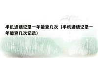 手机通话记录一年能查几次(手机通话记录一年能查几次记录)