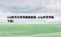 vip帐号分享神器破解版（vip共享神器下载）