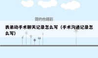 表弟动手术聊天记录怎么写(手术沟通记录怎么写)