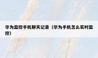 华为监控手机聊天记录(华为手机怎么实时监控)