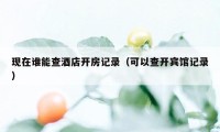 现在谁能查酒店开房记录（可以查开宾馆记录）