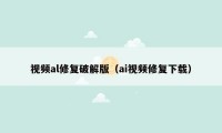 视频al修复破解版(ai视频修复下载)