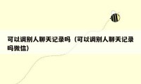 可以调别人聊天记录吗(可以调别人聊天记录吗微信)