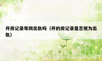 开房记录等同出轨吗(开的房记录是否视为出轨)