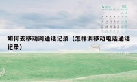 如何去移动调通话记录(怎样调移动电话通话记录)