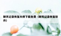 聊天记录恢复大师下载免费（聊天记录恢复软件）