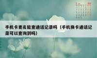 手机卡更名能查通话记录吗(手机换卡通话记录可以查询到吗)